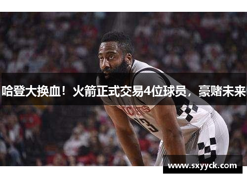 哈登大换血！火箭正式交易4位球员，豪赌未来