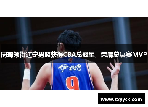 周琦领衔辽宁男篮获得CBA总冠军，荣膺总决赛MVP